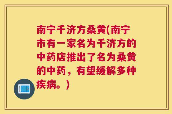 南宁千济方桑黄(南宁市有一家名为千济方的店推出了名为桑黄的,有望缓解多种。) 南宁千济方桑黄(南宁市有一家名为千济方的店推出了名为桑黄的,有望缓解多种。)