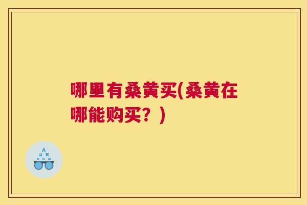 哪里有桑黄买(桑黄在哪能购买?) 哪里有桑黄买(桑黄在哪能购买?)