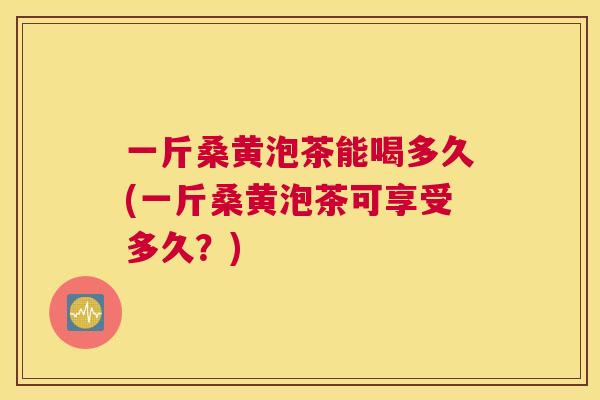 一斤桑黄泡茶能喝多久(一斤桑黄泡茶可享受多久?) 一斤桑黄泡茶能喝多久(一斤桑黄泡茶可享受多久?)