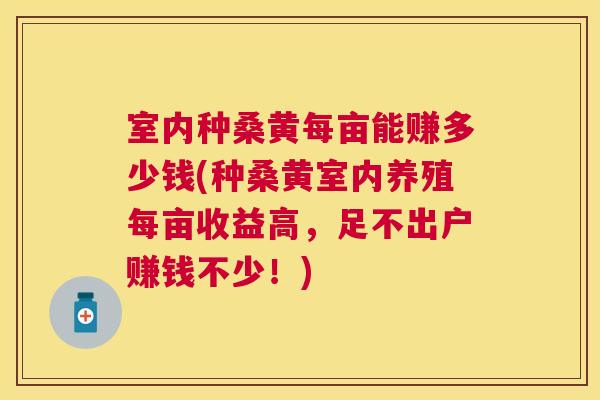 室内种桑黄每亩能赚多少钱(种桑黄室内养殖每亩收益高,足不出户赚钱不少!) 室内种桑黄每亩能赚多少钱(种桑黄室内养殖每亩收益高,足不出户赚钱不少!)