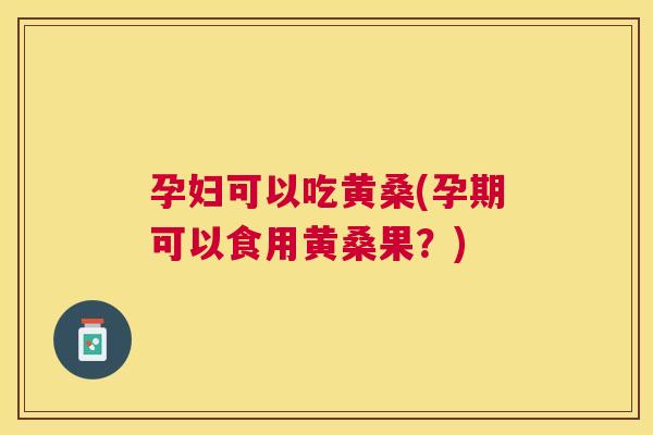 孕妇可以吃黄桑(孕期可以食用黄桑果?) 孕妇可以吃黄桑(孕期可以食用黄桑果?)