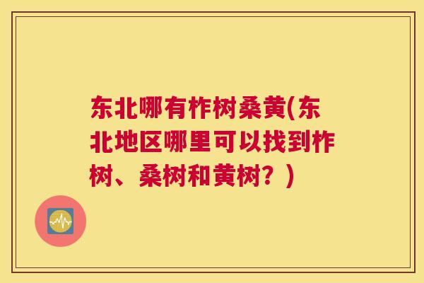 东北哪有柞树桑黄(东北地区哪里可以找到柞树、桑树和黄树?) 东北哪有柞树桑黄(东北地区哪里可以找到柞树、桑树和黄树?)