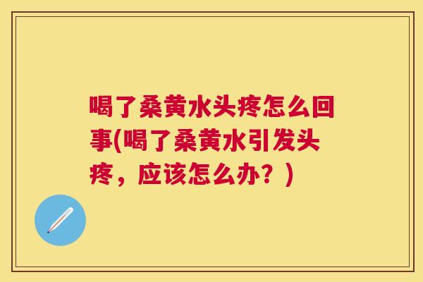 喝了桑黄水头疼怎么回事(喝了桑黄水引发头疼,应该怎么办?) 喝了桑黄水头疼怎么回事(喝了桑黄水引发头疼,应该怎么办?)