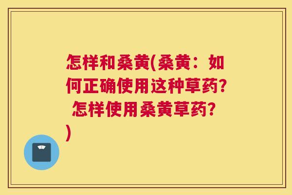 怎样和桑黄(桑黄:如何正确使用这种草药? 怎样使用桑黄草药?) 怎样和桑黄(桑黄:如何正确使用这种草药? 怎样使用桑黄草药?)