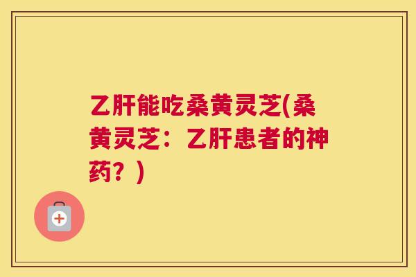 能吃桑黄灵芝(桑黄灵芝：患者的神药？)