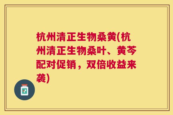 杭州清正生物桑黄(杭州清正生物桑叶、黄芩配对促销,双倍收益来袭) 杭州清正生物桑黄(杭州清正生物桑叶、黄芩配对促销,双倍收益来袭)