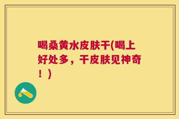 喝桑黄水干(喝上好处多,干见神奇!) 喝桑黄水干(喝上好处多,干见神奇!)