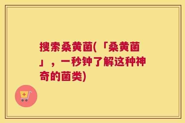 搜索桑黄菌(「桑黄菌」,一秒钟了解这种神奇的菌类) 搜索桑黄菌(「桑黄菌」,一秒钟了解这种神奇的菌类)