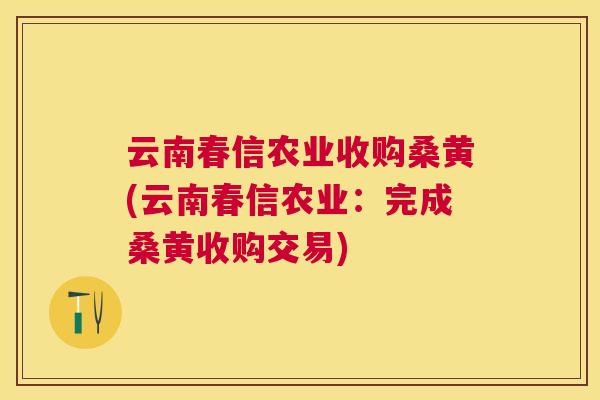 云南春信农业收购桑黄(云南春信农业：完成桑黄收购交易)