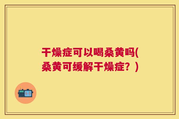 干燥症可以喝桑黄吗(桑黄可缓解干燥症?) 干燥症可以喝桑黄吗(桑黄可缓解干燥症?)