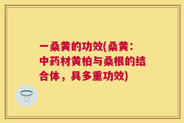 一桑黄的功效(桑黄:材黄柏与桑根的结合体,具多重功效) 一桑黄的功效(桑黄:材黄柏与桑根的结合体,具多重功效)