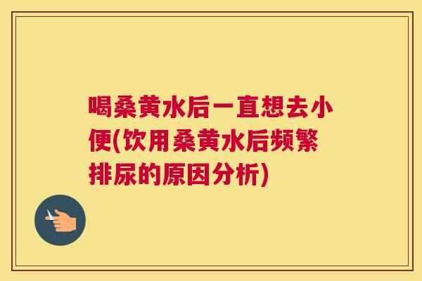 喝桑黄水后一直想去小便(饮用桑黄水后频繁排尿的原因分析) 喝桑黄水后一直想去小便(饮用桑黄水后频繁排尿的原因分析)