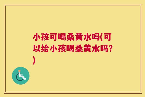 小孩可喝桑黄水吗(可以给小孩喝桑黄水吗?) 小孩可喝桑黄水吗(可以给小孩喝桑黄水吗?)