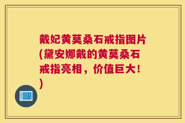 戴妃黄莫桑石戒指图片(黛安娜戴的黄莫桑石戒指亮相,价值巨大!) 戴妃黄莫桑石戒指图片(黛安娜戴的黄莫桑石戒指亮相,价值巨大!)