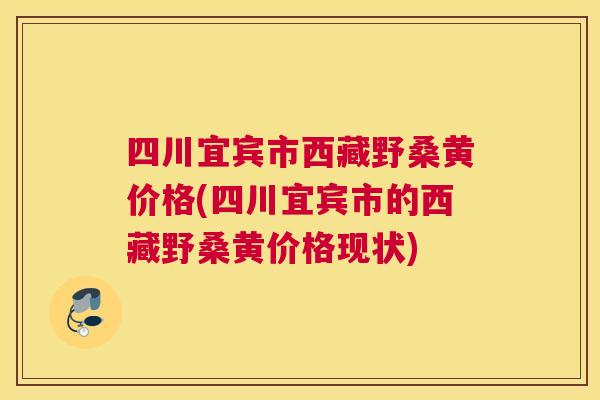 四川宜宾市西藏野桑黄价格(四川宜宾市的西藏野桑黄价格现状) 四川宜宾市西藏野桑黄价格(四川宜宾市的西藏野桑黄价格现状)