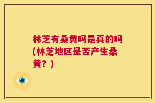 林芝有桑黄吗是真的吗(林芝地区是否产生桑黄?) 林芝有桑黄吗是真的吗(林芝地区是否产生桑黄?)