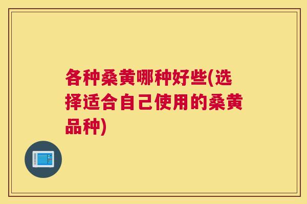 各种桑黄哪种好些(选择适合自己使用的桑黄品种) 各种桑黄哪种好些(选择适合自己使用的桑黄品种)