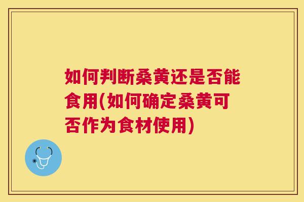 如何判断桑黄还是否能食用(如何确定桑黄可否作为食材使用)