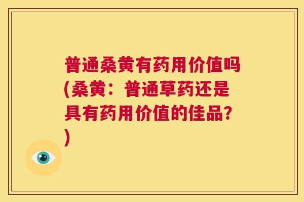 普通桑黄有药用价值吗(桑黄:普通草药还是具有药用价值的佳品?) 普通桑黄有药用价值吗(桑黄:普通草药还是具有药用价值的佳品?)