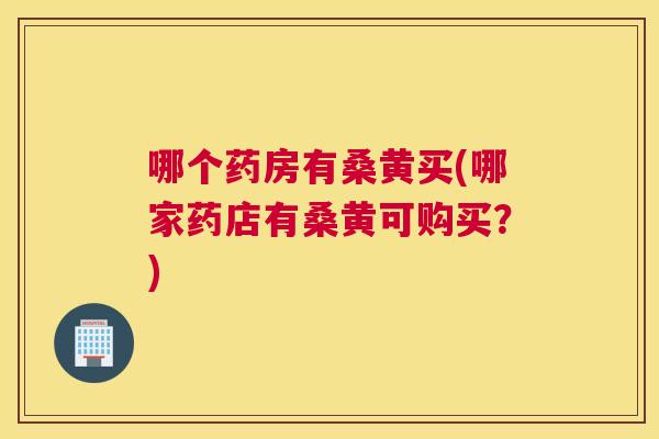 哪个药房有桑黄买(哪家药店有桑黄可购买?) 哪个药房有桑黄买(哪家药店有桑黄可购买?)