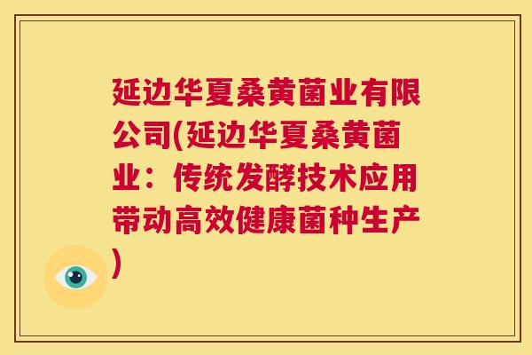 延边华夏桑黄菌业有限公司(延边华夏桑黄菌业:传统发酵技术应用带动高效健康菌种生产) 延边华夏桑黄菌业有限公司(延边华夏桑黄菌业:传统发酵技术应用带动高效健康菌种生产)