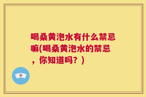 喝桑黄泡水有什么禁忌嘛(喝桑黄泡水的禁忌,你知道吗?) 喝桑黄泡水有什么禁忌嘛(喝桑黄泡水的禁忌,你知道吗?)