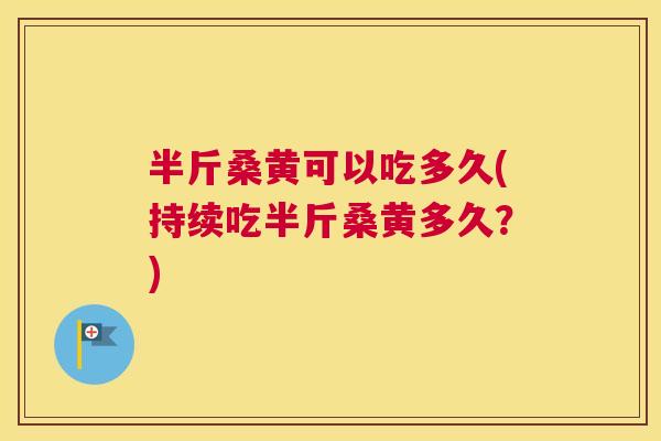 半斤桑黄可以吃多久(持续吃半斤桑黄多久?) 半斤桑黄可以吃多久(持续吃半斤桑黄多久?)