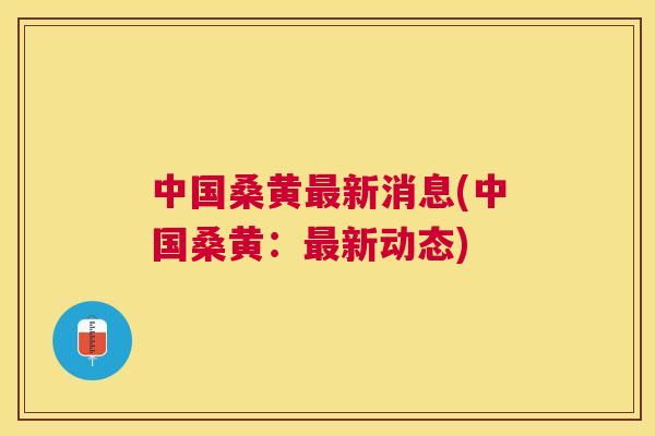 中国桑黄新消息(中国桑黄:新动态) 中国桑黄新消息(中国桑黄:新动态)