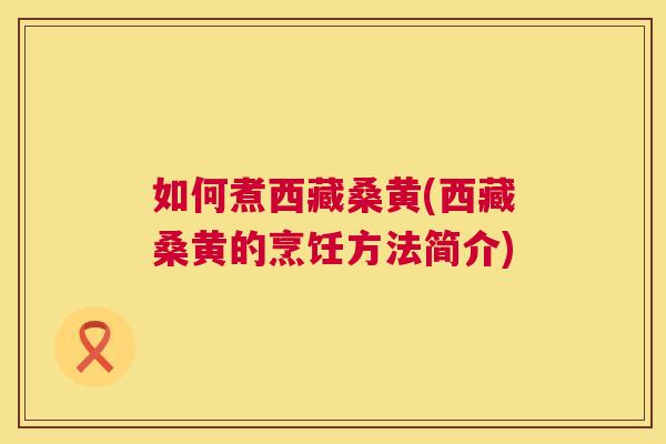 如何煮西藏桑黄(西藏桑黄的烹饪方法简介) 如何煮西藏桑黄(西藏桑黄的烹饪方法简介)