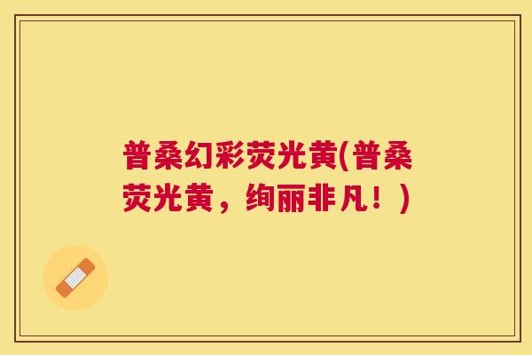 普桑幻彩荧光黄(普桑荧光黄,绚丽非凡!) 普桑幻彩荧光黄(普桑荧光黄,绚丽非凡!)