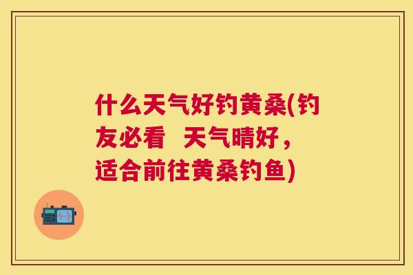什么天气好钓黄桑(钓友必看 天气晴好,适合前往黄桑钓鱼) 什么天气好钓黄桑(钓友必看 天气晴好,适合前往黄桑钓鱼)