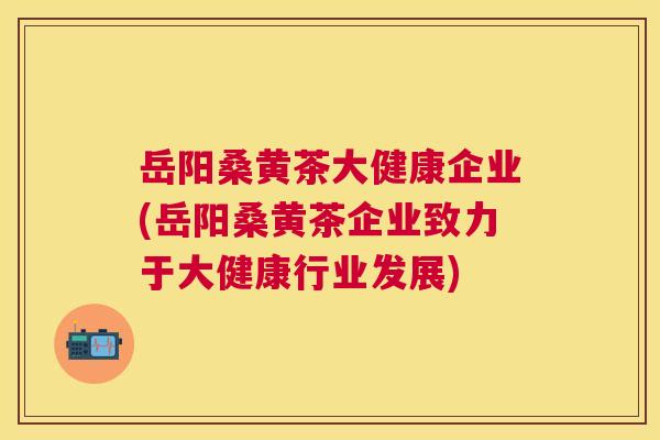 岳阳桑黄茶大健康企业(岳阳桑黄茶企业致力于大健康行业发展) 岳阳桑黄茶大健康企业(岳阳桑黄茶企业致力于大健康行业发展)