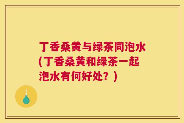 丁香桑黄与绿茶同泡水(丁香桑黄和绿茶一起泡水有何好处?) 丁香桑黄与绿茶同泡水(丁香桑黄和绿茶一起泡水有何好处?)