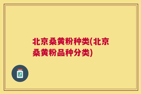 北京桑黄粉种类(北京桑黄粉品种分类) 北京桑黄粉种类(北京桑黄粉品种分类)