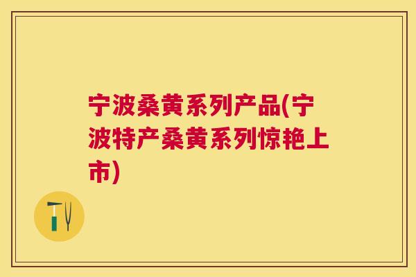 宁波桑黄系列产品(宁波特产桑黄系列惊艳上市) 宁波桑黄系列产品(宁波特产桑黄系列惊艳上市)