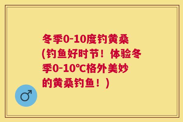 冬季0-10度钓黄桑(钓鱼好时节!体验冬季0-10℃格外美妙的黄桑钓鱼!) 冬季0-10度钓黄桑(钓鱼好时节!体验冬季0-10℃格外美妙的黄桑钓鱼!)