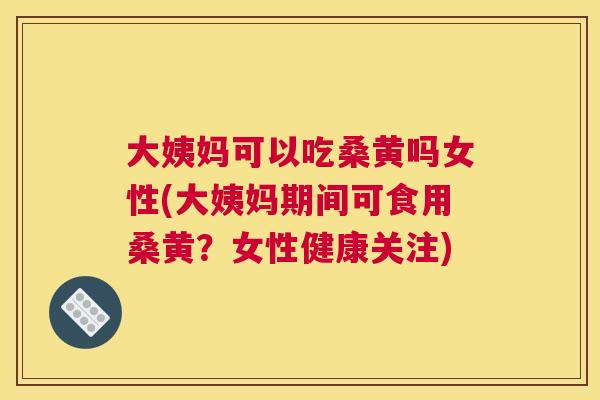大姨妈可以吃桑黄吗女性(大姨妈期间可食用桑黄?女性健康关注) 大姨妈可以吃桑黄吗女性(大姨妈期间可食用桑黄?女性健康关注)
