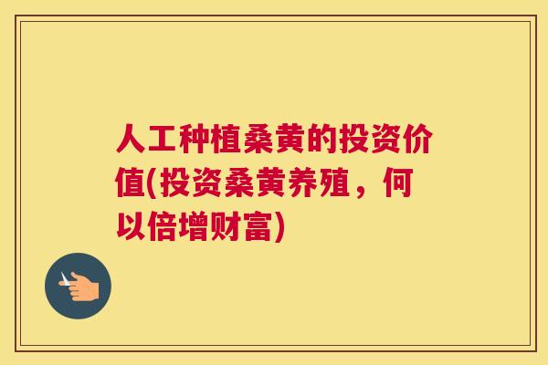 人工种植桑黄的投资价值(投资桑黄养殖,何以倍增财富) 人工种植桑黄的投资价值(投资桑黄养殖,何以倍增财富)