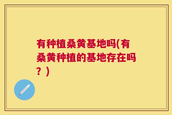 有种植桑黄基地吗(有桑黄种植的基地存在吗?) 有种植桑黄基地吗(有桑黄种植的基地存在吗?)