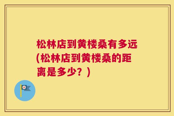 松林店到黄楼桑有多远(松林店到黄楼桑的距离是多少?) 松林店到黄楼桑有多远(松林店到黄楼桑的距离是多少?)
