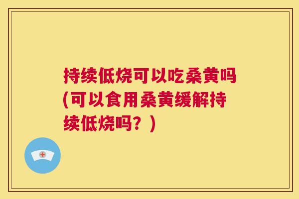 持续低烧可以吃桑黄吗(可以食用桑黄缓解持续低烧吗？)