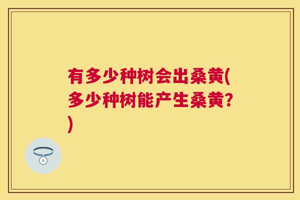 有多少种树会出桑黄(多少种树能产生桑黄？)