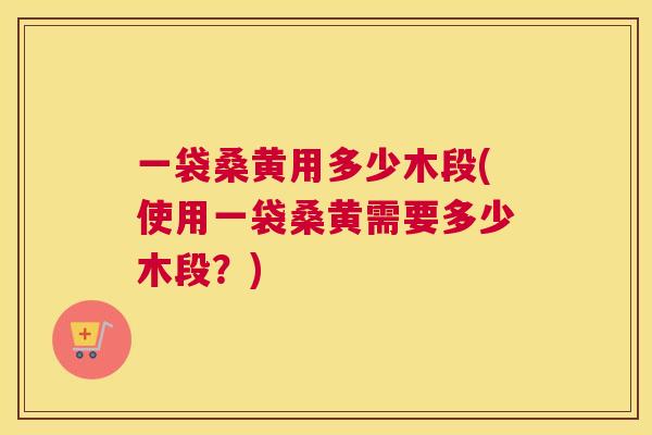 一袋桑黄用多少木段(使用一袋桑黄需要多少木段？)