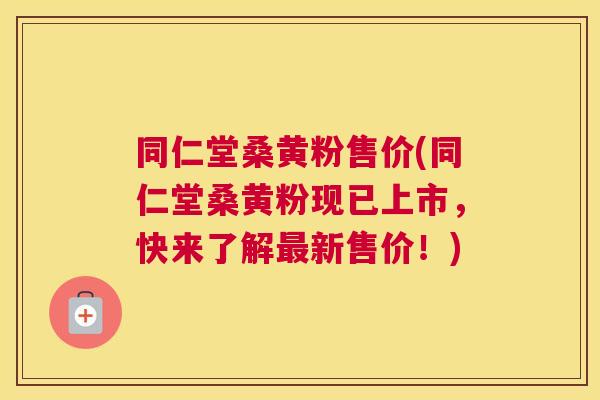 同仁堂桑黄粉售价(同仁堂桑黄粉现已上市,快来了解新售价!) 同仁堂桑黄粉售价(同仁堂桑黄粉现已上市,快来了解新售价!)