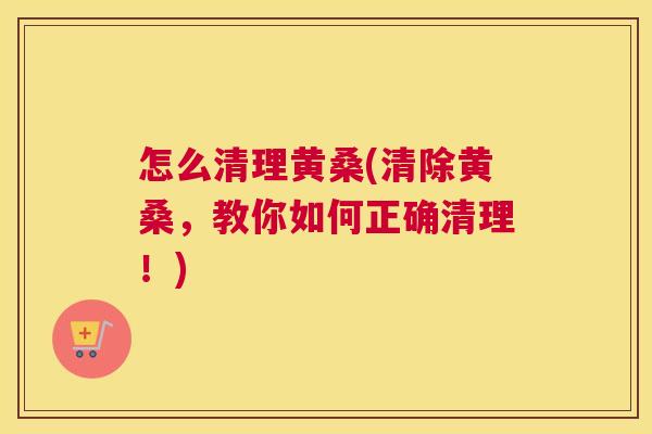 怎么清理黄桑(清除黄桑,教你如何正确清理!) 怎么清理黄桑(清除黄桑,教你如何正确清理!)