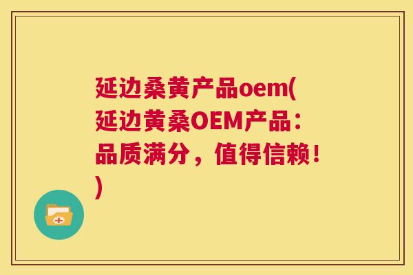 延边桑黄产品oem(延边黄桑OEM产品:品质满分,值得信赖!) 延边桑黄产品oem(延边黄桑OEM产品:品质满分,值得信赖!)