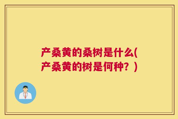 产桑黄的桑树是什么(产桑黄的树是何种?) 产桑黄的桑树是什么(产桑黄的树是何种?)