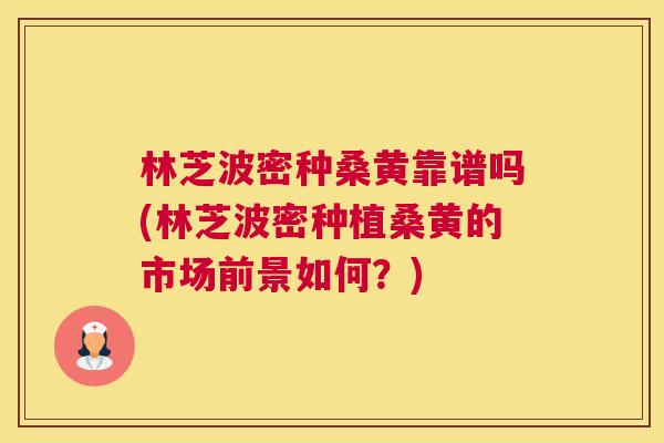 林芝波密种桑黄靠谱吗(林芝波密种植桑黄的市场前景如何?) 林芝波密种桑黄靠谱吗(林芝波密种植桑黄的市场前景如何?)