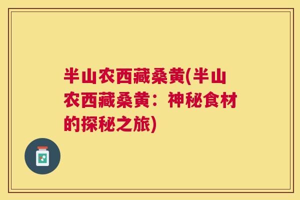 半山农西藏桑黄(半山农西藏桑黄:神秘食材的探秘之旅) 半山农西藏桑黄(半山农西藏桑黄:神秘食材的探秘之旅)