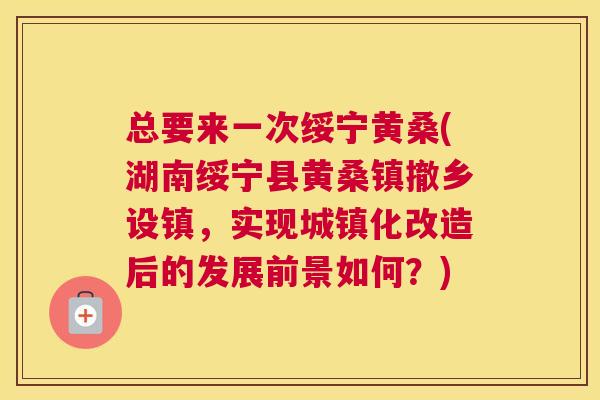总要来一次绥宁黄桑(湖南绥宁县黄桑镇撤乡设镇，实现城镇化改造后的发展前景如何？)